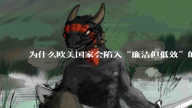 为什么欧美国家会陷入“廉洁但低效”的诡异状态？