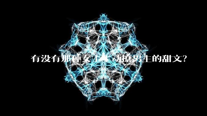 有没有那种女主主动撩男主的甜文？