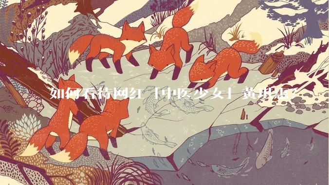 如何看待网红「中医少女」黄琪惠？